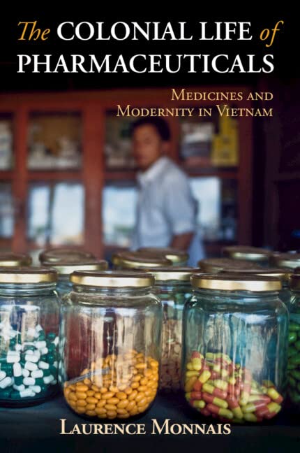 The Colonial Life of Pharmaceuticals: Medicines and Modernity in Vietnam (Global Health Histories)