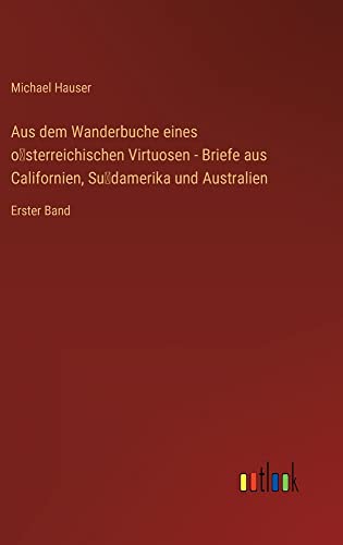 Aus dem Wanderbuche eines o¿sterreichischen Virtuosen - Briefe aus Californien, Su¿damerika und Australien: Erster Band