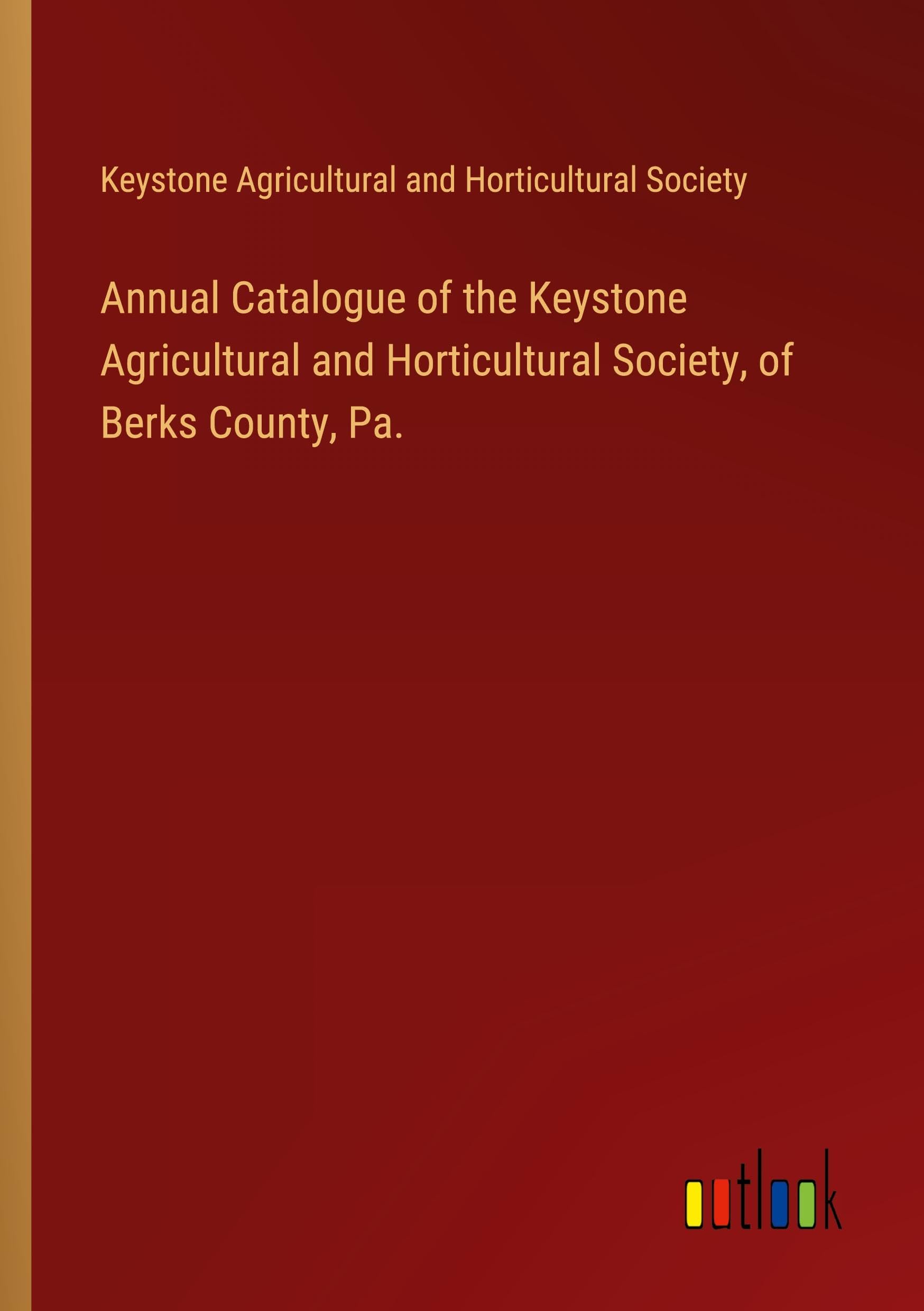 Annual Catalogue of the Keystone Agricultural and Horticultural Society, of Berks County, Pa.