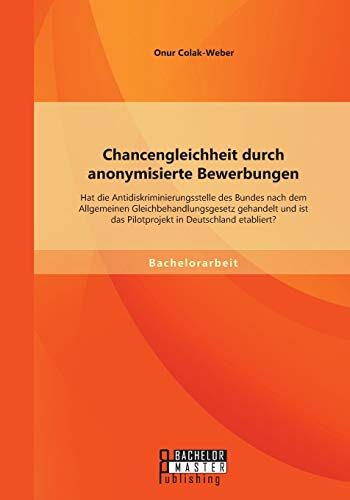 Chancengleichheit durch anonymisierte Bewerbungen: Hat die Antidiskriminierungsstelle des Bundes nach dem Allgemeinen Gleichbehandlungsgesetz gehandelt […]: Inkl. Download