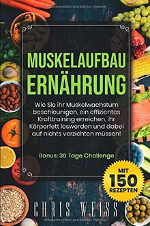 MUSKELAUFBAU ERNÄHRUNG: Wie Sie ihr Muskelwachstum beschleunigen, ein effizientes Krafttraining erreichen, ihr Körperfett loswerden und dabei auf nichts verzichten müssen! -mit 150 Rezepten