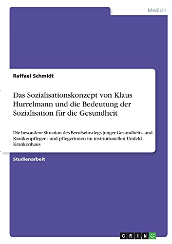 Das Sozialisationskonzept von Klaus Hurrelmann und die Bedeutung der Sozialisation für die Gesundheit: Die besondere Situation des Berufseinstiegs ... im institutionellen Umfeld Krankenhaus