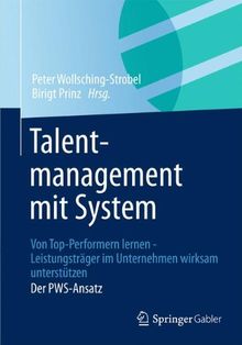 Talentmanagement mit System: Von Top-Performern lernen - Leistungsträger im Unternehmen wirksam unterstützen  Der PWS-Ansatz