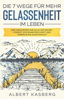 Die 7 Wege für mehr Gelassenheit im Leben: Gelassenheit lernen, zur Ruhe kommen und Stress bewältigen. Dein Weg für mehr Zufriedenheit, Entspannung und Kontrolle im Leben