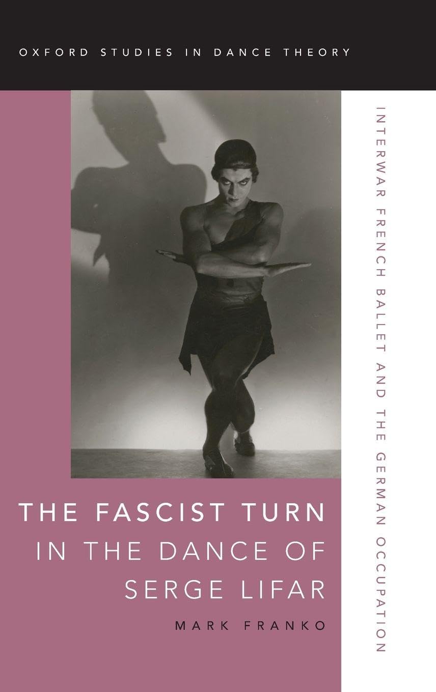 The Fascist Turn in the Dance of Serge Lifar: Interwar French Ballet and the German Occupation (Oxford Studies in Dance Theory)