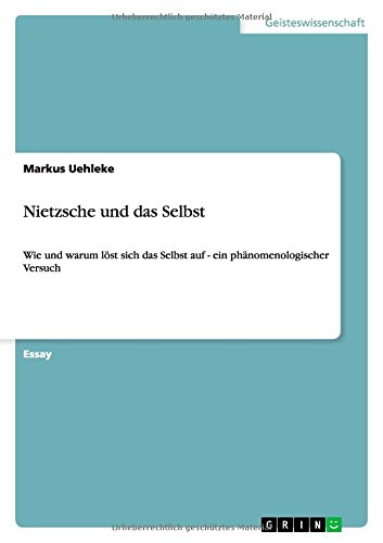 Nietzsche und das Selbst: Wie und warum löst sich das Selbst auf - ein phänomenologischer Versuch