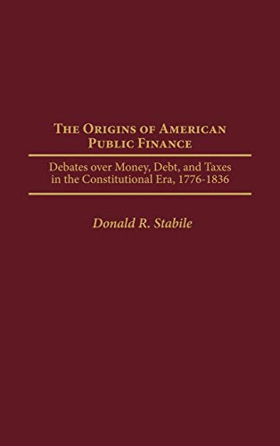 The Origins of American Public Finance: Debates Over Money, Debt, and Taxes in the Constitutional Era, 1776-1836 (Contributions in Economics & Economic History)
