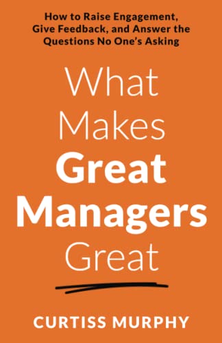 What Makes Great Managers Great: How to Raise Engagement, Give Feedback, and Answer the Questions No One’s Asking