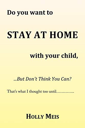 Do You Want to Stay At Home with Your Child...: ...But Don't Think You Can?