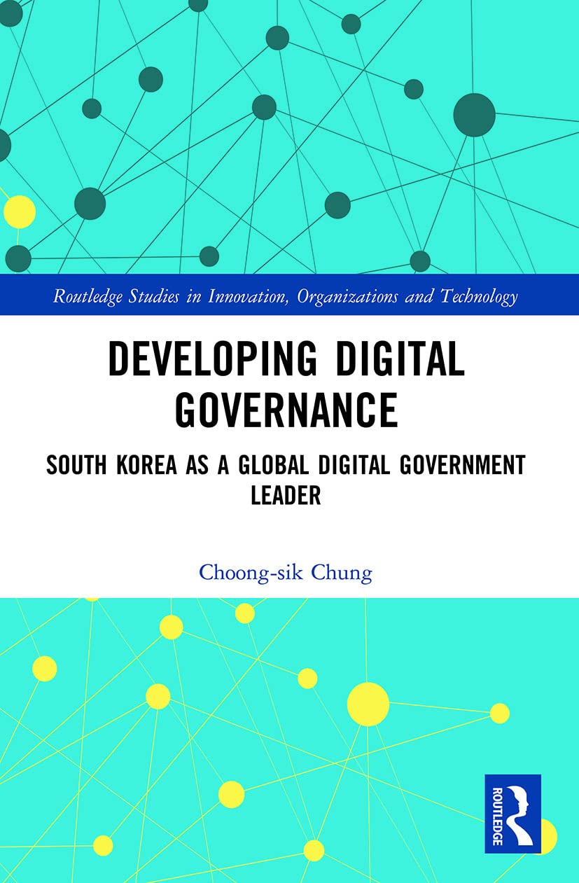 Developing Digital Governance: South Korea as a Global Digital Government Leader (Routledge Studies in Innovation, Organizations and Technology)