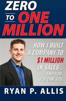 Zero to One Million: How I Built a Company to $1 Million in Sales... and How You Can, Too: How to Drive a Company to $1,000,000 in Sales