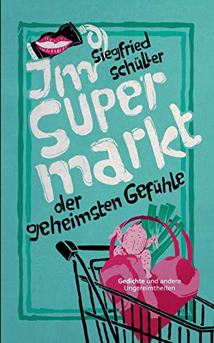 Im Supermarkt der geheimsten Gefühle: Gedichte und andere Ungereimtheiten