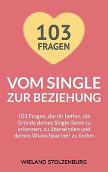 Vom Single zur Beziehung: 103 Fragen, die dir helfen, die Gründe deines Single-Seins zu erkennen, zu überwinden und deinen Wunschpartner zu finden