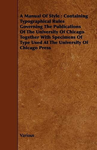 A Manual of Style: Containing Typographical Rules Governing the Publications of the University of Chicago Together with Specimens of Type