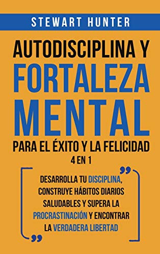 Autodisciplina y Fortaleza Mental Para el Éxito y la Felicidad 2 en 1: Desarrolla tu disciplina, construye hábitos diarios saludables y supera la procrastinación y encontrar la verdadera libertad