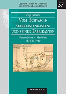 Vom &#34;Schwachstarktastenkasten&#34; und seinen Fabrikanten: Wissensräume im Klavierbau1830 bis 1930 (Cottbuser Studien zur Geschichte von Technik, Arbeit und Umwelt)