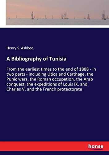A Bibliography of Tunisia: From the earliest times to the end of 1888 - in two parts - including Utica and Carthage, the Punic wars, the Roman ... and Charles V. and the French protectorate