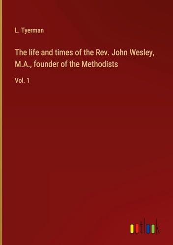 The life and times of the Rev. John Wesley, M.A., founder of the Methodists: Vol. 1