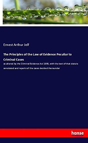 The Principles of the Law of Evidence Peculiar to Criminal Cases: as altered by the Criminal Evidence Act 1898, with the text of that statute annotated and reports of the cases decided thereunder