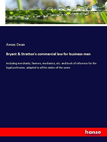 Bryant & Stratton's commercial law for business men: Including merchants, farmers, mechanics, etc. and book of reference for the legal profession, adapted to all the states of the union