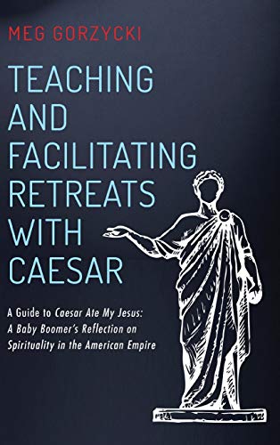 Teaching and Facilitating Retreats with Caesar: A Guide to Caesar Ate My Jesus: A Baby Boomer's Reflection on Spirituality in the American Empire