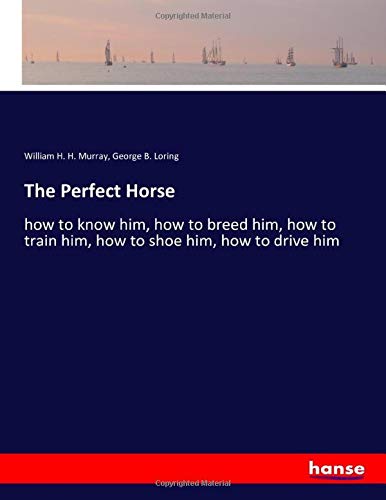 The Perfect Horse: how to know him, how to breed him, how to train him, how to shoe him, how to drive him