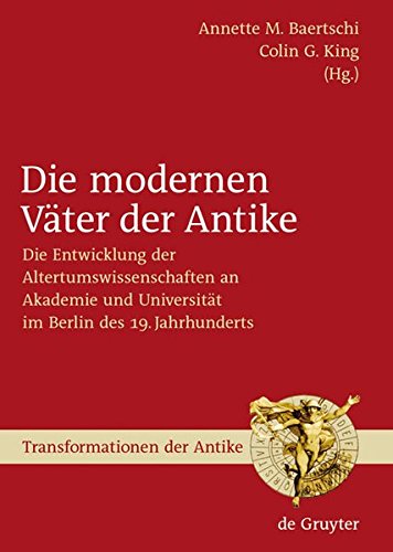 Die modernen Väter der Antike: Die Entwicklung der Altertumswissenschaften an Akademie und Universität im Berlin des 19. Jahrhunderts (Transformationen der Antike, Band 3)