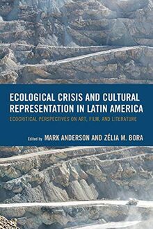 Ecological Crisis and Cultural Representation in Latin America: Ecocritical Perspectives on Art, Film, and Literature (Ecocritical Theory and Practice)