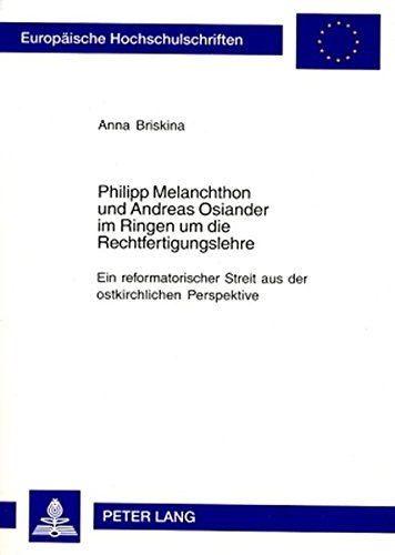 Philipp Melanchthon und Andreas Osiander im Ringen um die Rechtfertigungslehre: Ein reformatorischer Streit aus der ostkirchlichen Perspektive (Europäische Hochschulschriften - Reihe XXIII)