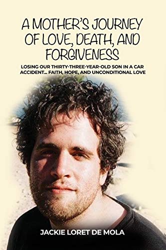 A Mother's Journey of Love, Death, and Forgiveness: Losing Our Thirty-Three-Year-Old Son in a Car Accident... Faith, Hope, and Unconditional Love