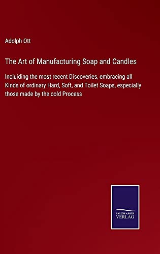 The Art of Manufacturing Soap and Candles: Incluiding the most recent Discoveries, embracing all Kinds of ordinary Hard, Soft, and Toilet Soaps, especially those made by the cold Process