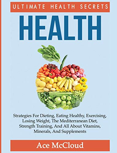 Health: Ultimate Health Secrets: Strategies For Dieting, Eating Healthy, Exercising, Losing Weight, The Mediterranean Diet, Strength Training, And All ... (Secrets to Healthy Living Through Diet)