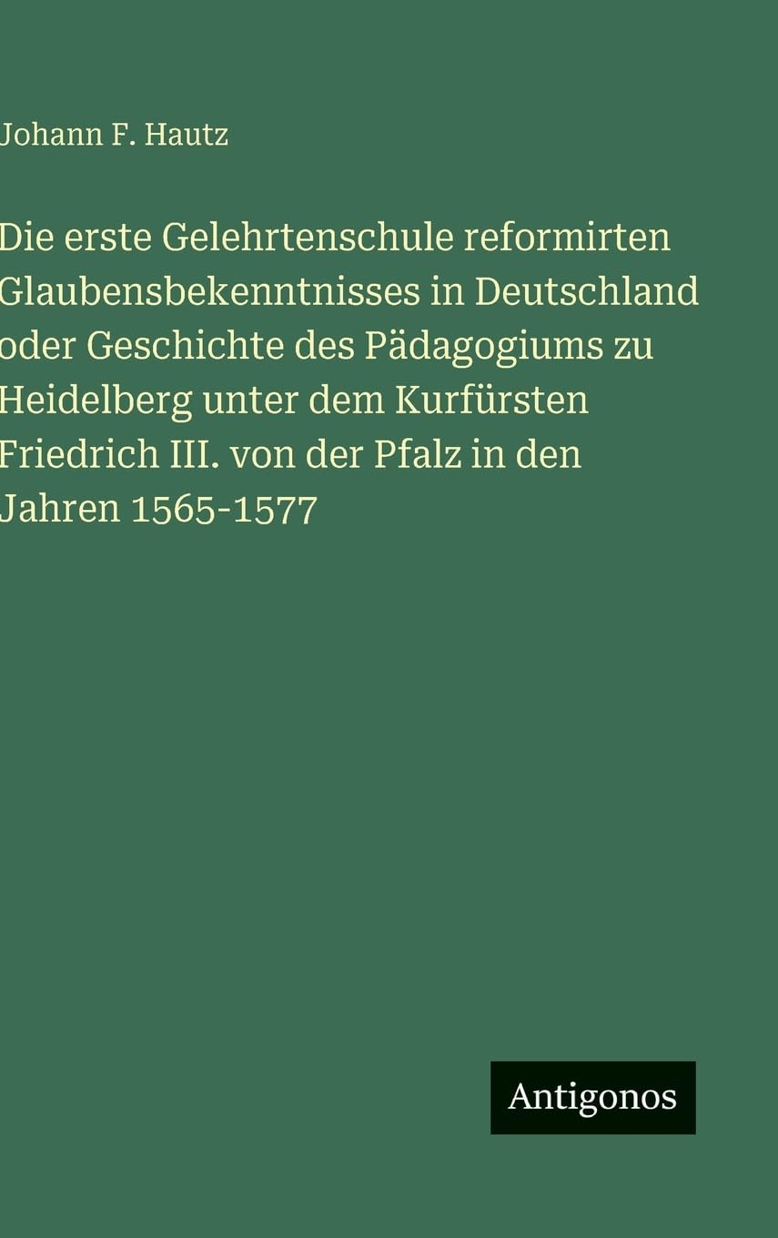 Die erste Gelehrtenschule reformirten Glaubensbekenntnisses in Deutschland oder Geschichte des Pädagogiums zu Heidelberg unter dem Kurfürsten Friedrich III. von der Pfalz in den Jahren 1565-1577