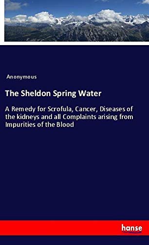 The Sheldon Spring Water: A Remedy for Scrofula, Cancer, Diseases of the kidneys and all Complaints arising from Impurities of the Blood
