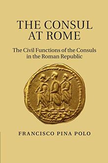 The Consul at Rome: The Civil Functions Of The Consuls In The Roman Republic