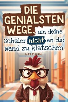 Die genialsten Wege, um deine Schüler nicht an die Wand zu klatschen: Das lustige Geschenkbuch für Lehrer am Rande des Wahnsinns