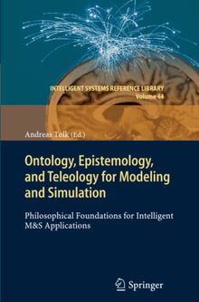 Ontology, Epistemology, and Teleology for Modeling and Simulation: Philosophical Foundations for Intelligent M&S Applications (Intelligent Systems Reference Library, Band 44)