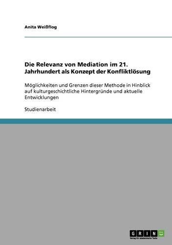Die Relevanz von Mediation im 21. Jahrhundert als Konzept der Konfliktlösung: Möglichkeiten und Grenzen dieser Methode in Hinblick auf kulturgeschichtliche Hintergründe und aktuelle Entwicklungen