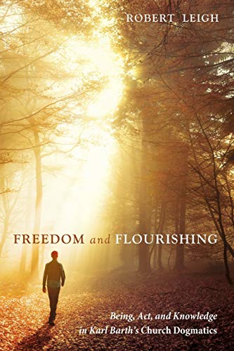 Freedom and Flourishing: Being, Act, and Knowledge in Karl Barth's Church Dogmatics