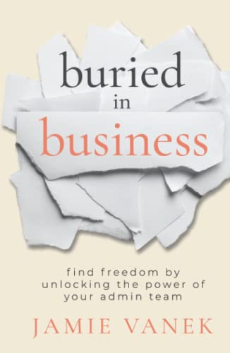 Buried in Business: Find Freedom by Unlocking the Power of Your Admin Team