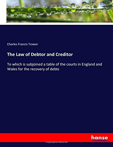 The Law of Debtor and Creditor: To which is subjoined a table of the courts in England and Wales for the recovery of debts