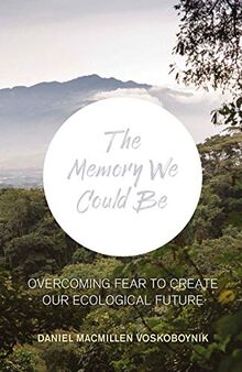 Macmillen Voskoboynik, D: The The Memory We Could Be: Overcoming Fear to Create Our Ecological Future