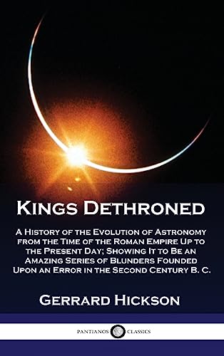 Kings Dethroned: A History of the Evolution of Astronomy from the Time of the Roman Empire Up to the Present Day; Showing It to Be an Amazing Series ... Upon an Error in the Second Century B. C.