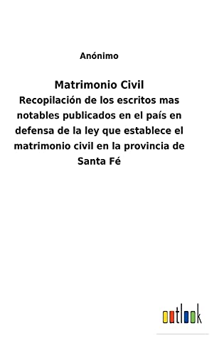 Matrimonio Civil: Recopilación de los escritos mas notables publicados en el país en defensa de la ley que establece el matrimonio civil en la provincia de Santa Fé