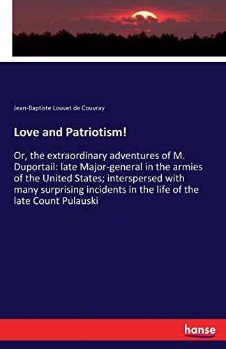 Love and Patriotism!: Or, the extraordinary adventures of M. Duportail: late Major-general in the armies of the United States; interspersed with many ... in the life of the late Count Pulauski