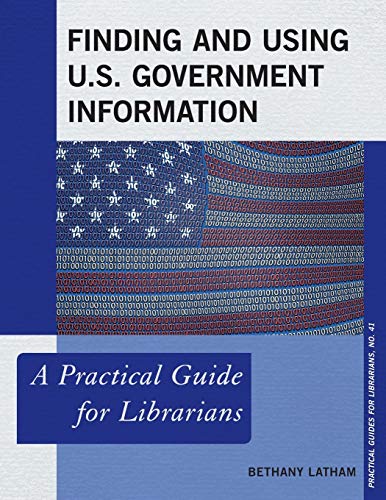 Finding and Using U.S. Government Information: A Practical Guide for Librarians (Practical Guides for Librarians, Band 41)