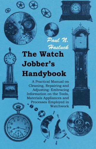 Paul N. Hasluck The Watch Jobber's Handybook - A Practical Manual On Cleaning, Repairing And Adjusting, Embracing Information On The Tools, Materials Appliances And
