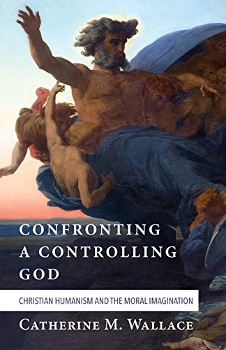 Confronting a Controlling God: Christian Humanism and the Moral Imagination (Confronting Fundamentalism, Band 7)