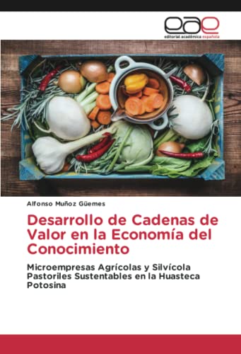 Desarrollo de Cadenas de Valor en la Economía del Conocimiento: Microempresas Agrícolas y Silvícola Pastoriles Sustentables en la Huasteca Potosina