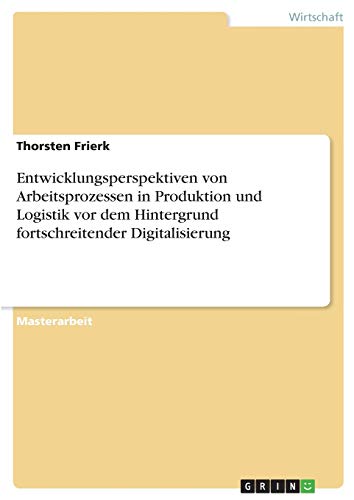 Entwicklungsperspektiven von Arbeitsprozessen in Produktion und Logistik vor dem Hintergrund fortschreitender Digitalisierung